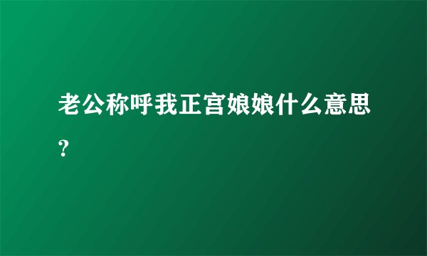 老公称呼我正宫娘娘什么意思？
