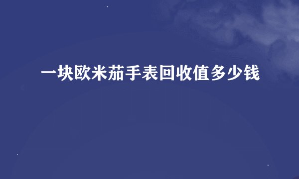一块欧米茄手表回收值多少钱