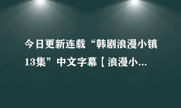 今日更新连载“韩剧浪漫小镇13集”中文字幕【浪漫小镇第13集】群情巨献
