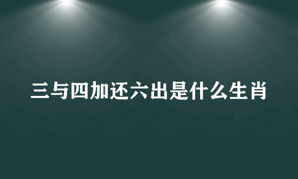 三与四加还六出是什么生肖