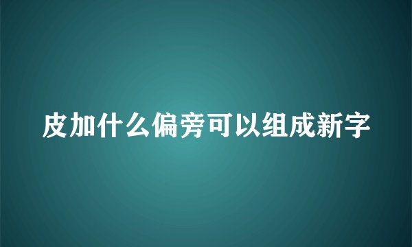 皮加什么偏旁可以组成新字