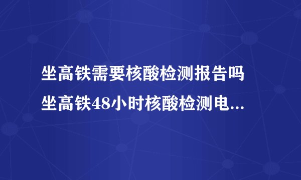 坐高铁需要核酸检测报告吗 坐高铁48小时核酸检测电子版可以吗