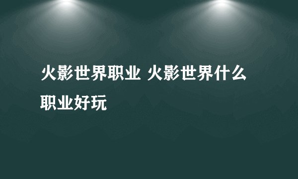 火影世界职业 火影世界什么职业好玩