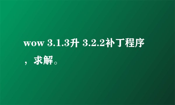 wow 3.1.3升 3.2.2补丁程序,求解。
