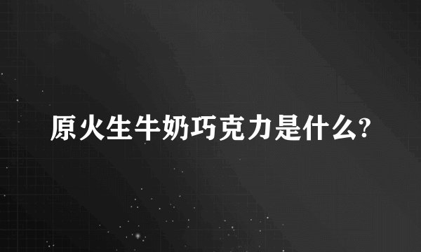 原火生牛奶巧克力是什么?