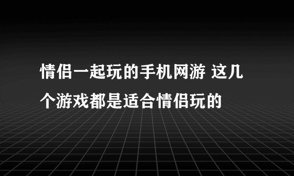 情侣一起玩的手机网游 这几个游戏都是适合情侣玩的