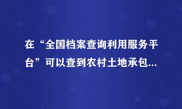在“全国档案查询利用服务平台”可以查到农村土地承包合同与土地