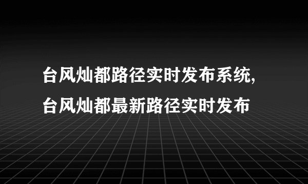 台风灿都路径实时发布系统,台风灿都最新路径实时发布