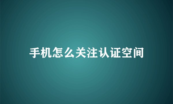 手机怎么关注认证空间