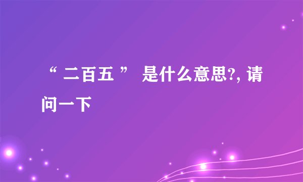 “ 二百五 ” 是什么意思?, 请问一下