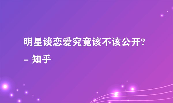 明星谈恋爱究竟该不该公开? - 知乎