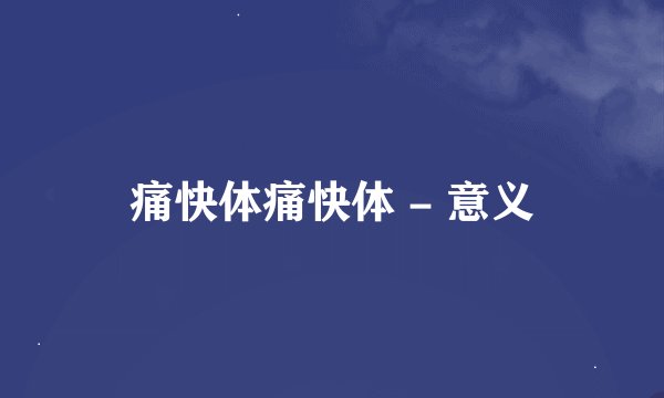 痛快体痛快体 - 意义