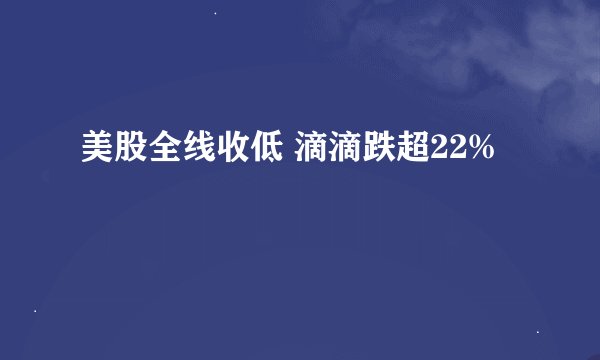 美股全线收低 滴滴跌超22%