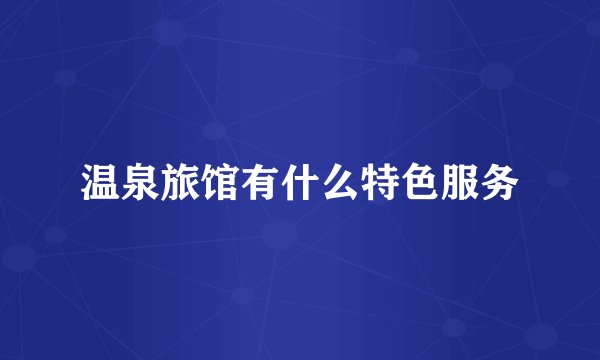 温泉旅馆有什么特色服务
