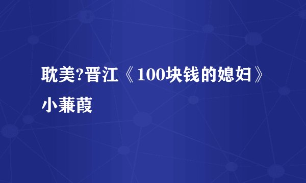 耽美?晋江《100块钱的媳妇》小蒹葭