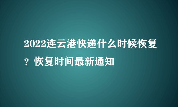 2022连云港快递什么时候恢复？恢复时间最新通知