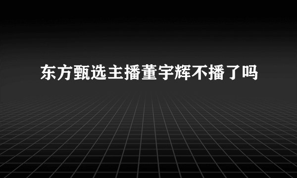 东方甄选主播董宇辉不播了吗