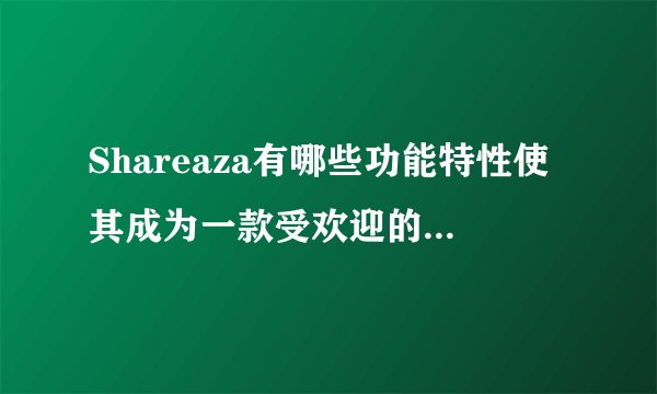 Shareaza有哪些功能特性使其成为一款受欢迎的P2P下载工具？