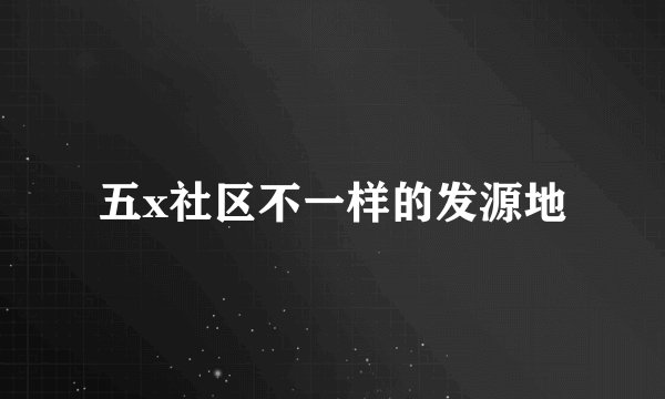 五x社区不一样的发源地
