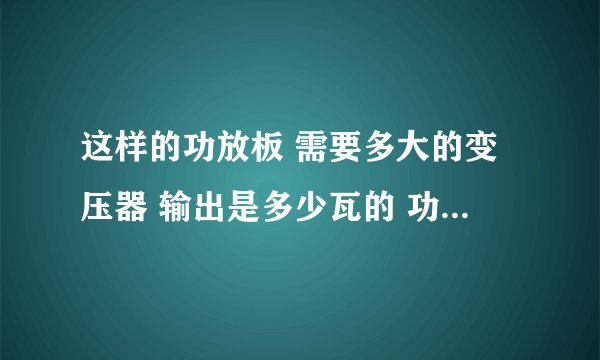 这样的功放板 需要多大的变压器 输出是多少瓦的 功放管是4个2n3055