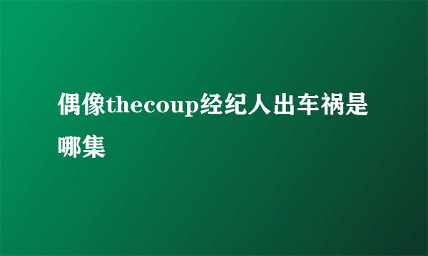 偶像thecoup经纪人出车祸是哪集