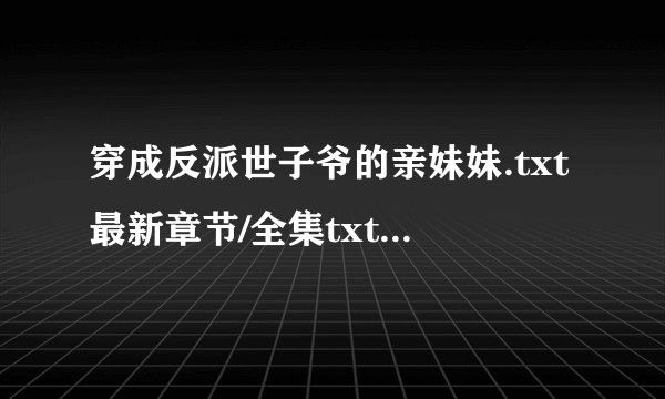 穿成反派世子爷的亲妹妹.txt最新章节/全集txt免费下载