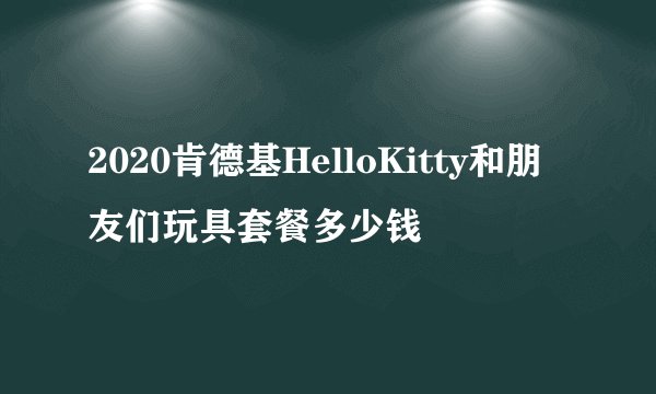 2020肯德基HelloKitty和朋友们玩具套餐多少钱