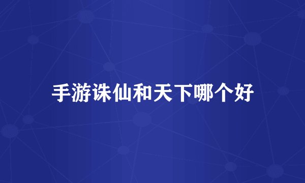 手游诛仙和天下哪个好