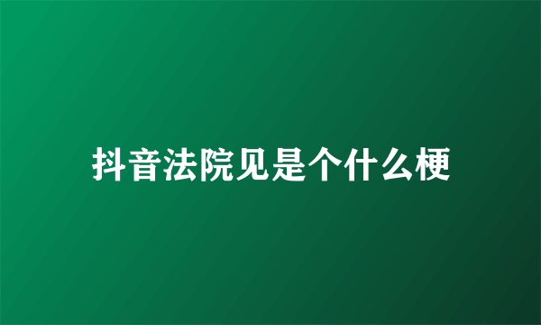 抖音法院见是个什么梗