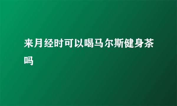 来月经时可以喝马尔斯健身茶吗