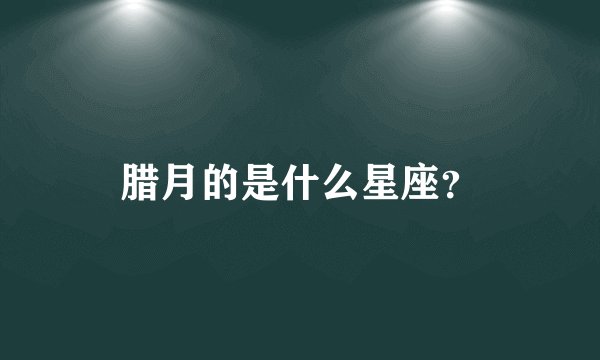 腊月的是什么星座？