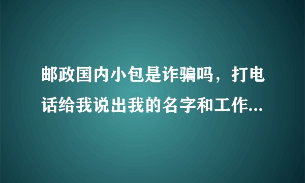 邮政国内小包是诈骗吗，打电话给我说出我的名字和工作地点，但我没买什么东西啊，然后他说没有啊，那就寄