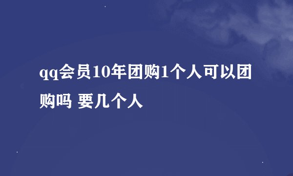 qq会员10年团购1个人可以团购吗 要几个人