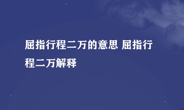 屈指行程二万的意思 屈指行程二万解释