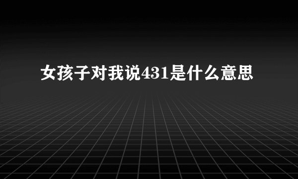 女孩子对我说431是什么意思