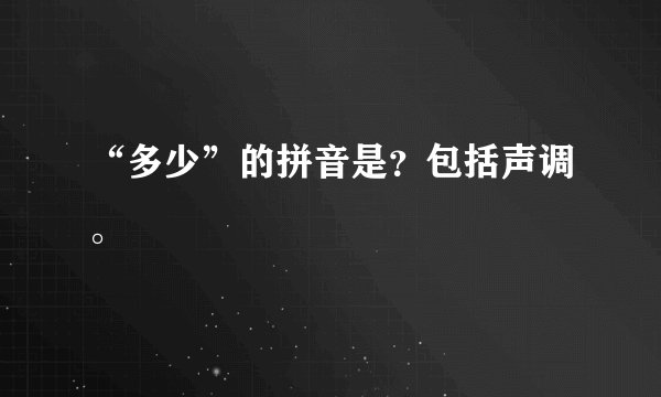 “多少”的拼音是？包括声调。