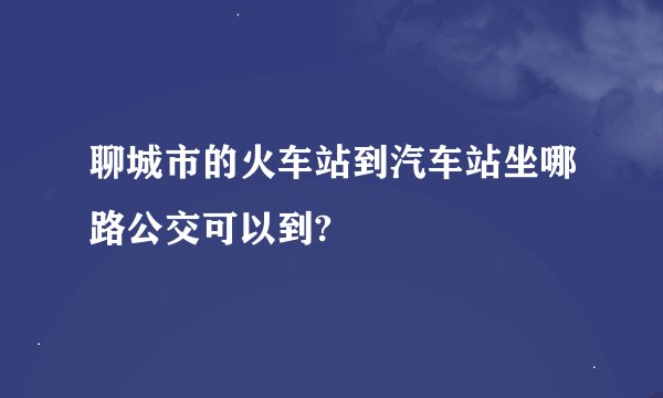 聊城市的火车站到汽车站坐哪路公交可以到?