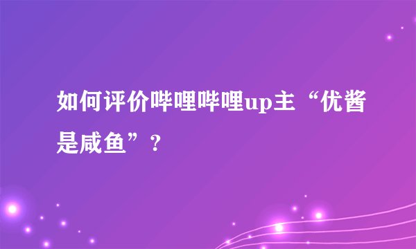 如何评价哔哩哔哩up主“优酱是咸鱼”?