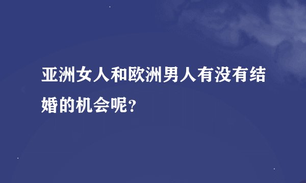 亚洲女人和欧洲男人有没有结婚的机会呢？