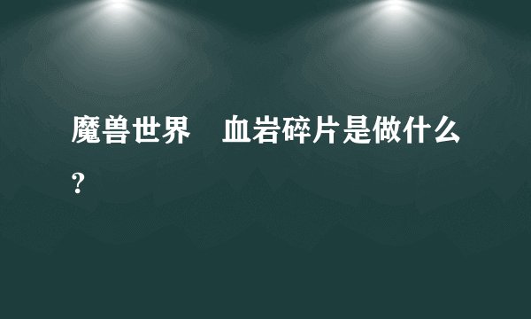 魔兽世界 血岩碎片是做什么?