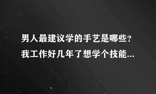 男人最建议学的手艺是哪些？我工作好几年了想学个技能转行，纠结得很。