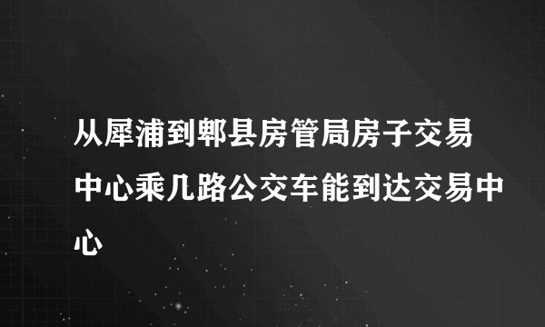 从犀浦到郫县房管局房子交易中心乘几路公交车能到达交易中心