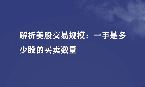 解析美股交易规模：一手是多少股的买卖数量