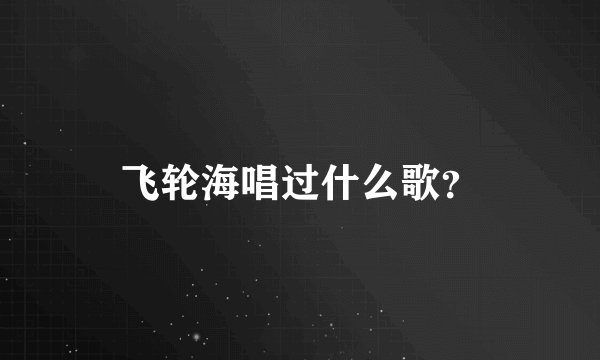 飞轮海唱过什么歌？