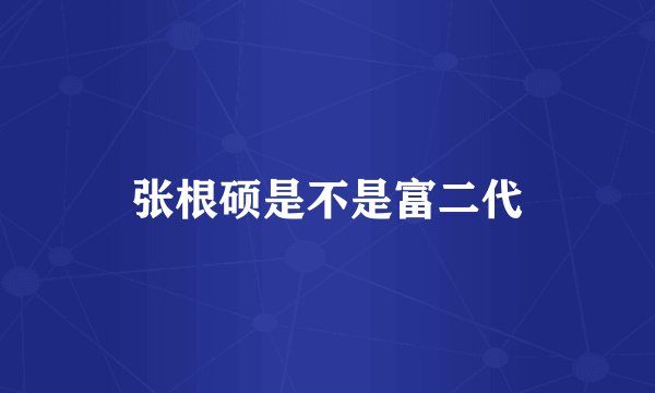张根硕是不是富二代