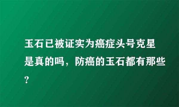 玉石已被证实为癌症头号克星是真的吗，防癌的玉石都有那些？