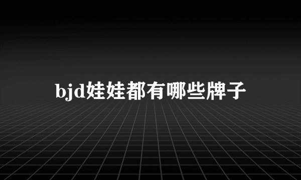 bjd娃娃都有哪些牌子