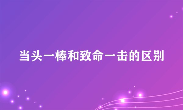 当头一棒和致命一击的区别