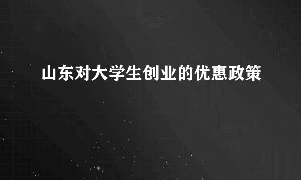 山东对大学生创业的优惠政策