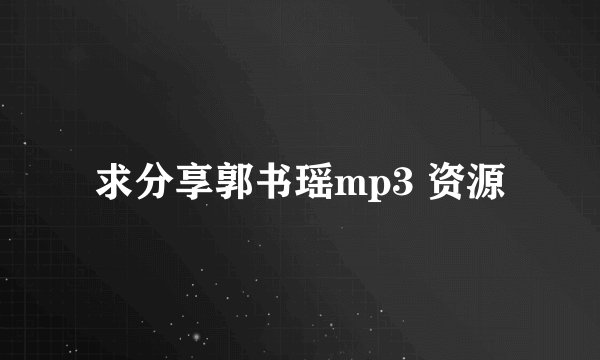 求分享郭书瑶mp3 资源